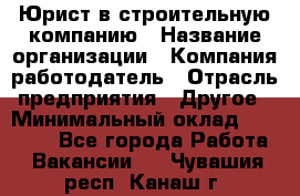 Юрист в строительную компанию › Название организации ­ Компания-работодатель › Отрасль предприятия ­ Другое › Минимальный оклад ­ 30 000 - Все города Работа » Вакансии   . Чувашия респ.,Канаш г.